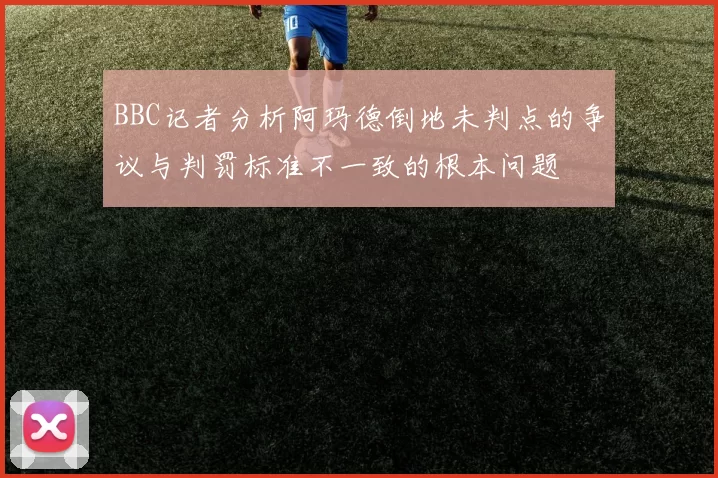 BBC记者分析阿玛德倒地未判点的争议与判罚标准不一致的根本问题