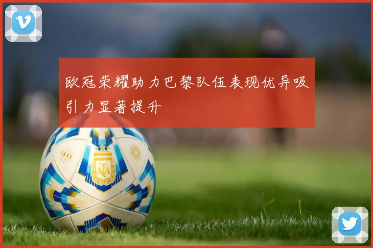 欧冠荣耀助力巴黎队伍表现优异吸引力显著提升