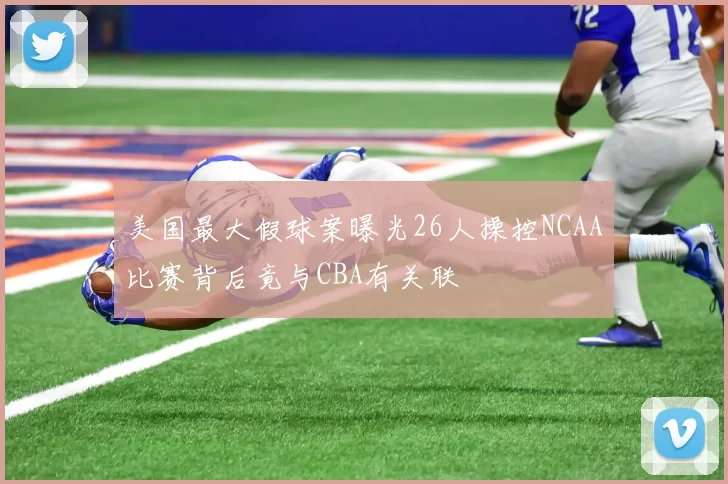 美国最大假球案曝光26人操控NCAA比赛背后竟与CBA有关联