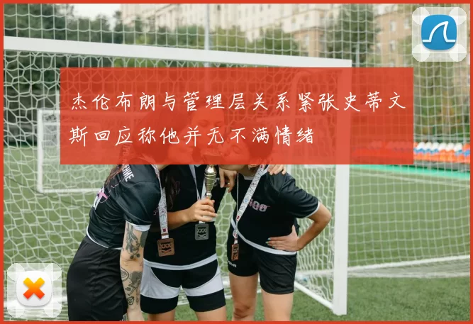 杰伦布朗与管理层关系紧张史蒂文斯回应称他并无不满情绪