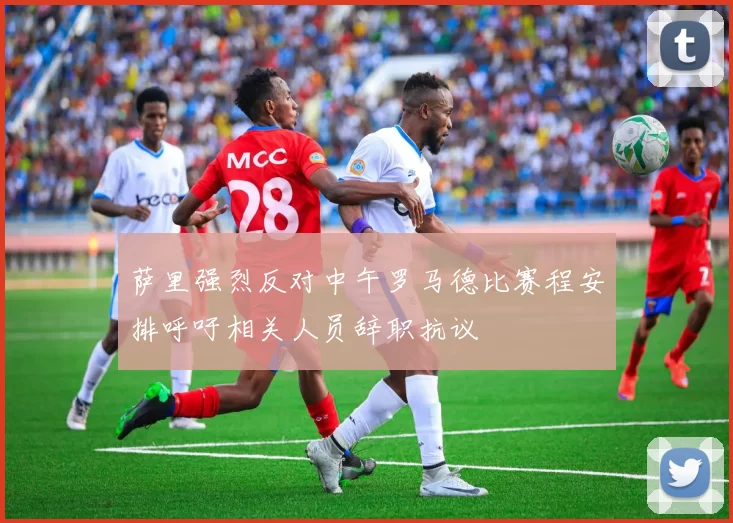 萨里强烈反对中午罗马德比赛程安排呼吁相关人员辞职抗议