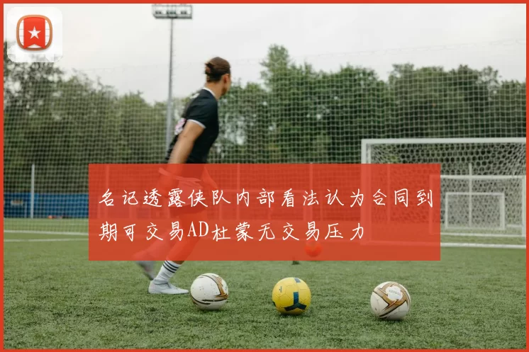 名记透露侠队内部看法认为合同到期可交易AD杜蒙无交易压力