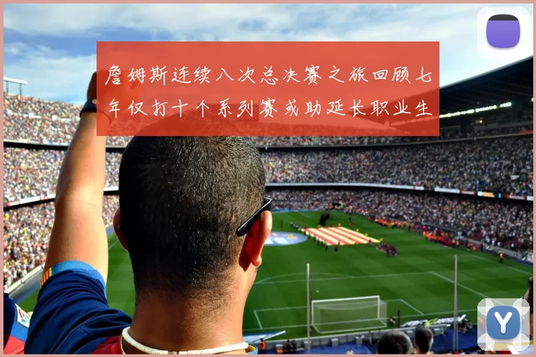 詹姆斯连续八次总决赛之旅回顾七年仅打十个系列赛或助延长职业生涯