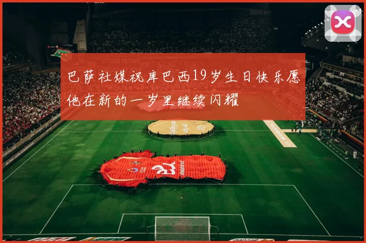 巴萨社媒祝库巴西19岁生日快乐愿他在新的一岁里继续闪耀