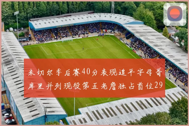 米切尔季后赛40分表现追平字母哥库里并列现役第五老詹独占首位29次记录