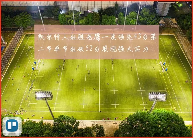 凯尔特人狂胜老鹰一度领先43分第二节单节狂砍52分展现强大实力