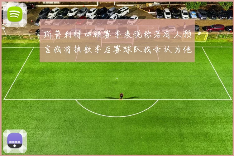 斯普利特回顾赛季表现称若有人预言我将执教季后赛球队我会认为他们疯了
