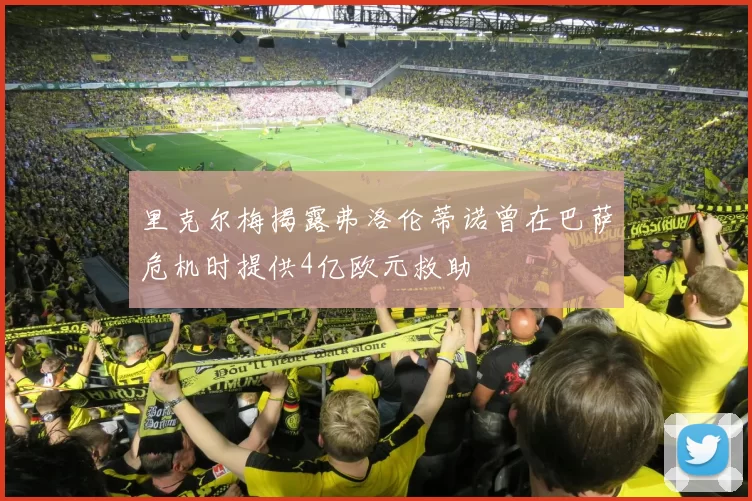 里克尔梅揭露弗洛伦蒂诺曾在巴萨危机时提供4亿欧元救助
