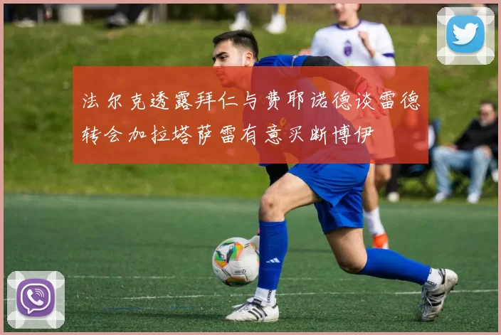 法尔克透露拜仁与费耶诺德谈雷德转会加拉塔萨雷有意买断博伊