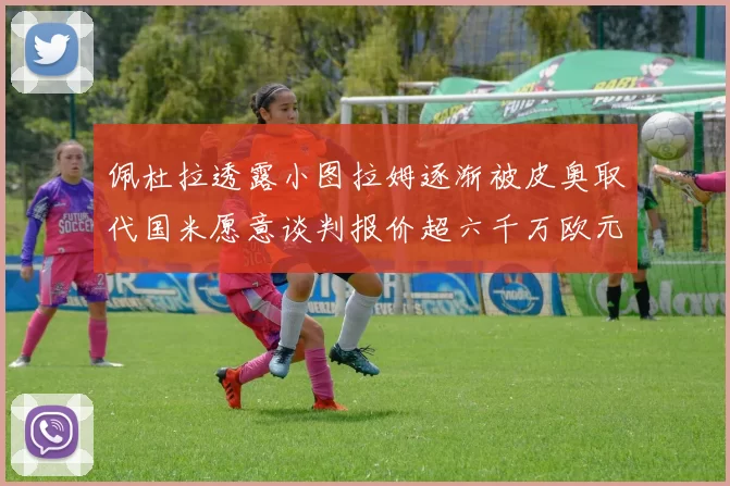 佩杜拉透露小图拉姆逐渐被皮奥取代国米愿意谈判报价超六千万欧元