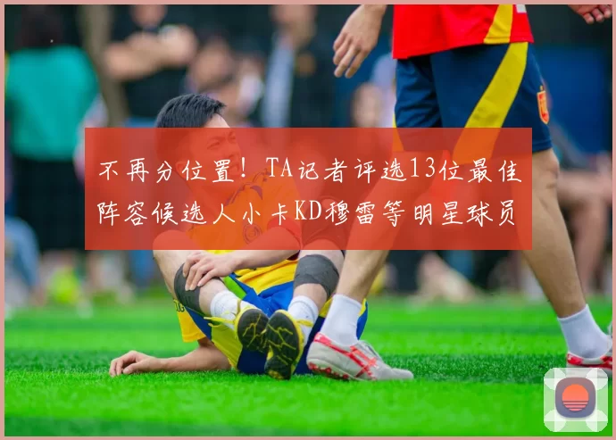 不再分位置！TA记者评选13位最佳阵容候选人小卡KD穆雷等明星球员入围