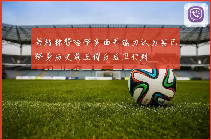 蒂格称赞哈登多面手能力认为其已跻身历史前五得分后卫行列