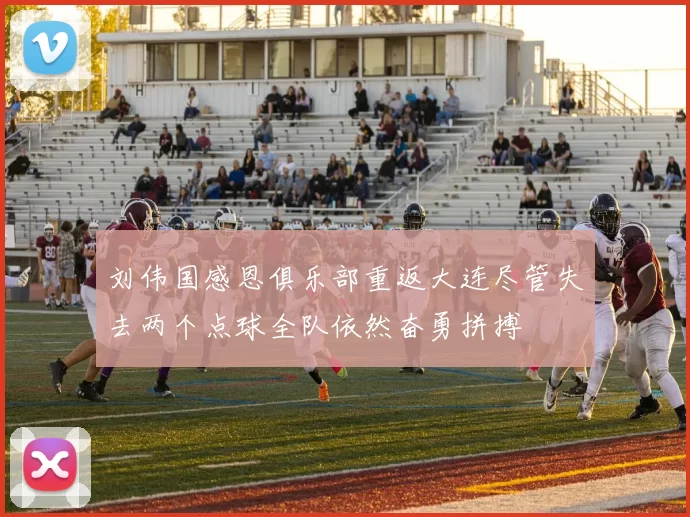 刘伟国感恩俱乐部重返大连尽管失去两个点球全队依然奋勇拼搏