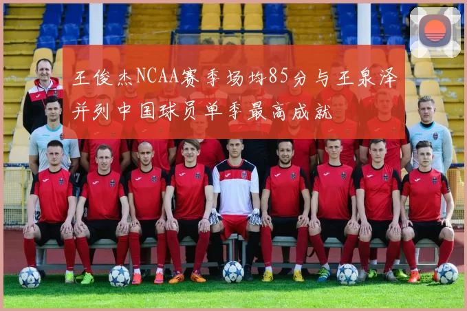 王俊杰NCAA赛季场均85分与王泉泽并列中国球员单季最高成就