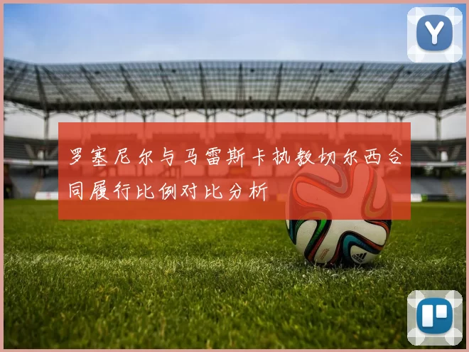 罗塞尼尔与马雷斯卡执教切尔西合同履行比例对比分析