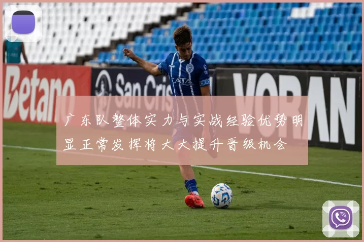 广东队整体实力与实战经验优势明显正常发挥将大大提升晋级机会