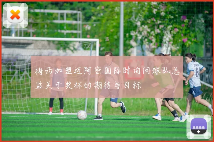 梅西加盟迈阿密国际时询问球队总监关于奖杯的期待与目标
