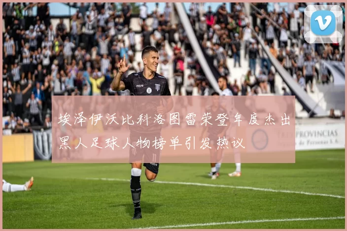 埃泽伊沃比科洛图雷荣登年度杰出黑人足球人物榜单引发热议
