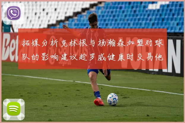 拓媒分析克林根与杨瀚森加盟对球队的影响建议趁罗威健康时交易他