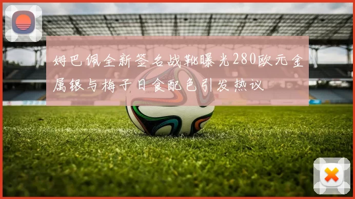 姆巴佩全新签名战靴曝光280欧元金属银与梅子日食配色引发热议