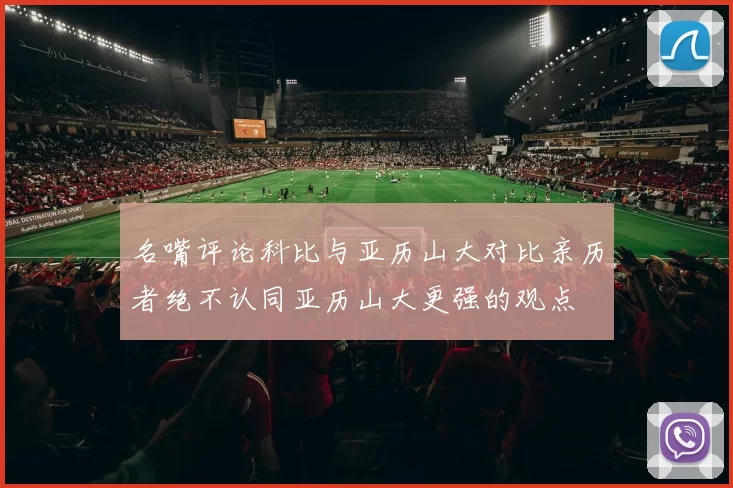 名嘴评论科比与亚历山大对比亲历者绝不认同亚历山大更强的观点