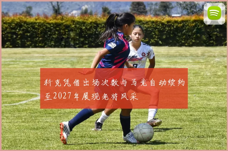科克凭借出场次数与马竞自动续约至2027年展现老将风采