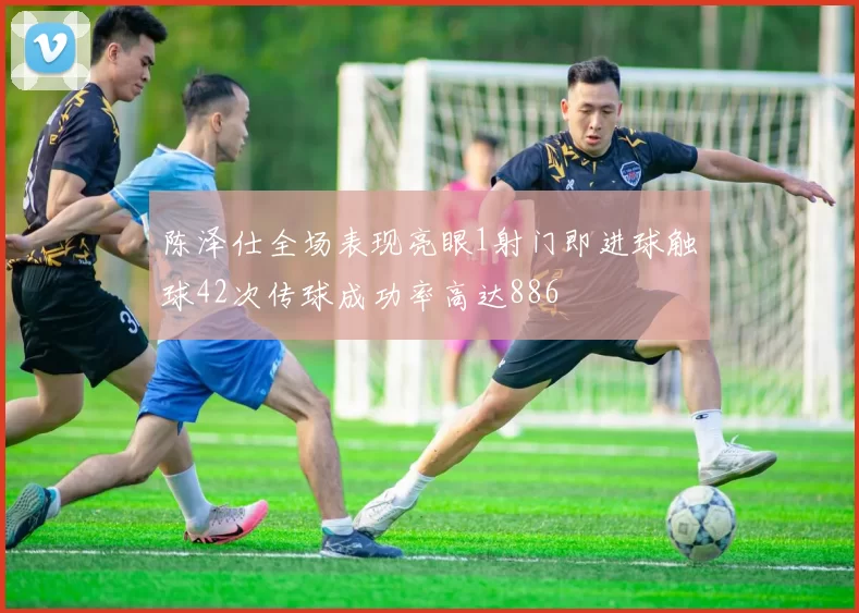 陈泽仕全场表现亮眼1射门即进球触球42次传球成功率高达886