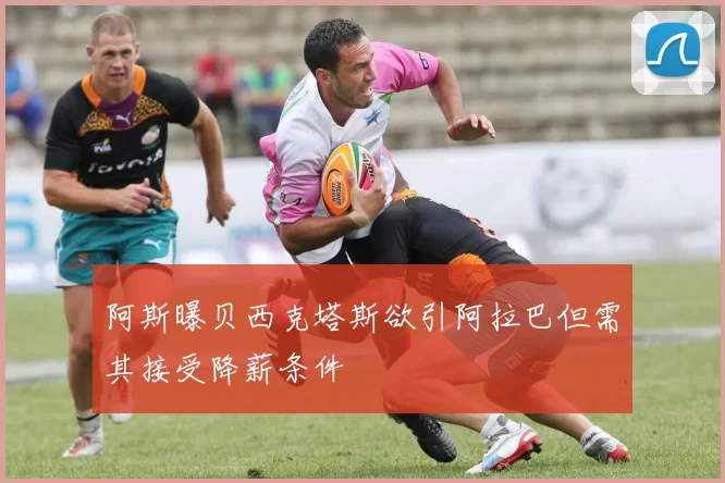 阿斯曝贝西克塔斯欲引阿拉巴但需其接受降薪条件