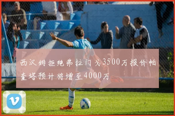 西汉姆拒绝弗拉门戈3500万报价帕奎塔预计将增至4000万