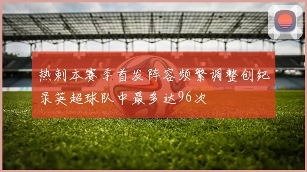 热刺本赛季首发阵容频繁调整创纪录英超球队中最多达96次