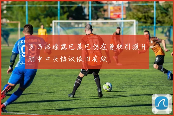 罗马诺透露巴莱巴仍在曼联引援计划中口头协议依旧有效