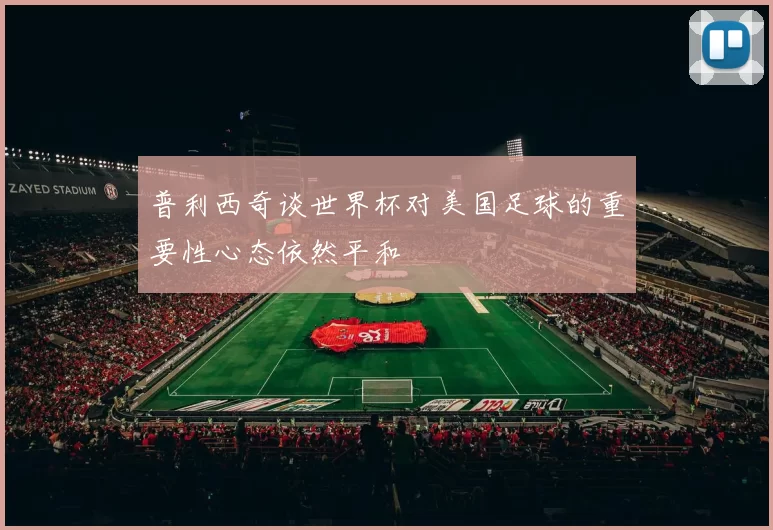 普利西奇谈世界杯对美国足球的重要性心态依然平和